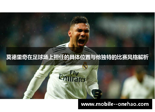 莫德里奇在足球场上担任的具体位置与他独特的比赛风格解析