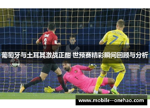 葡萄牙与土耳其激战正酣 世预赛精彩瞬间回顾与分析