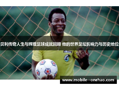 贝利传奇人生与辉煌足球成就回顾 他的世界足坛影响力与历史地位