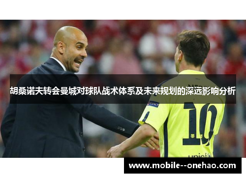 胡桑诺夫转会曼城对球队战术体系及未来规划的深远影响分析