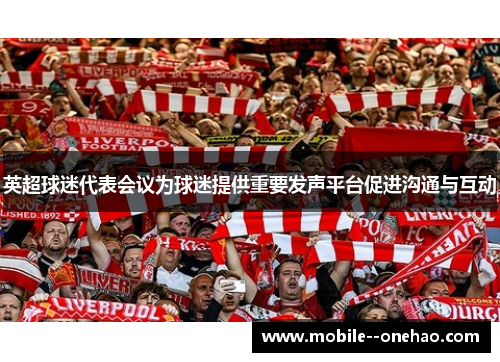 英超球迷代表会议为球迷提供重要发声平台促进沟通与互动