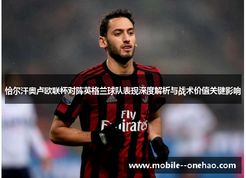 恰尔汗奥卢欧联杯对阵英格兰球队表现深度解析与战术价值关键影响
