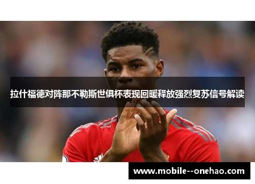 拉什福德对阵那不勒斯世俱杯表现回暖释放强烈复苏信号解读