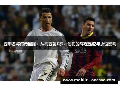 西甲名将传奇回顾：从梅西到C罗，他们的辉煌足迹与永恒影响