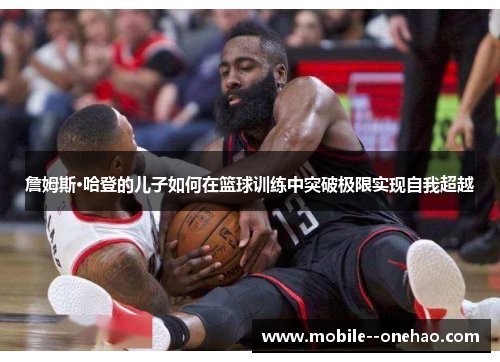 詹姆斯·哈登的儿子如何在篮球训练中突破极限实现自我超越