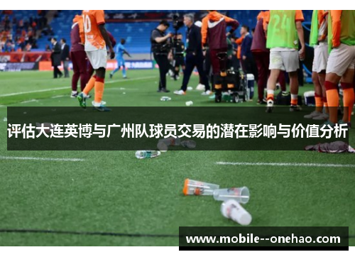 评估大连英博与广州队球员交易的潜在影响与价值分析