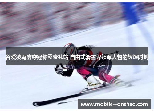 谷爱凌再度夺冠称霸崇礼站 自由式滑雪界领军人物的辉煌时刻