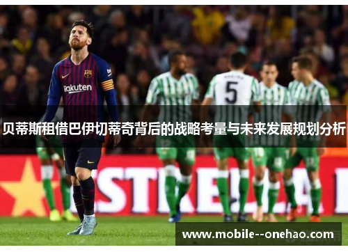贝蒂斯租借巴伊切蒂奇背后的战略考量与未来发展规划分析