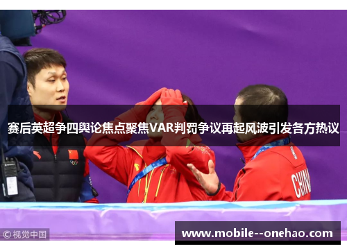 赛后英超争四舆论焦点聚焦VAR判罚争议再起风波引发各方热议