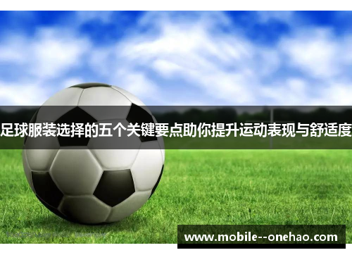 足球服装选择的五个关键要点助你提升运动表现与舒适度