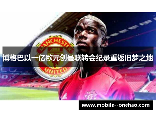 博格巴以一亿欧元创曼联转会纪录重返旧梦之地