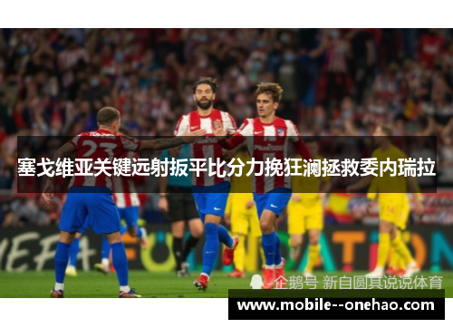 塞戈维亚关键远射扳平比分力挽狂澜拯救委内瑞拉