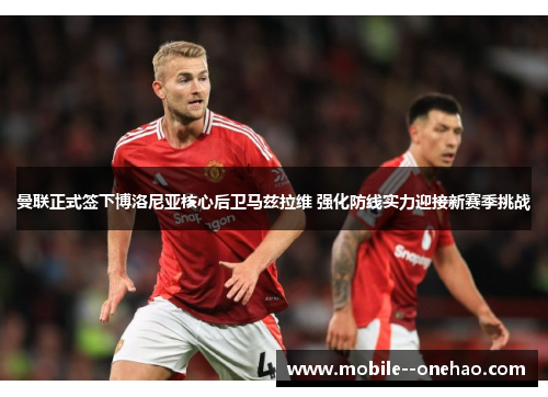曼联正式签下博洛尼亚核心后卫马兹拉维 强化防线实力迎接新赛季挑战 曼联正式签下博洛尼亚核心后卫马兹拉维 强化防线实力迎接新赛季挑战