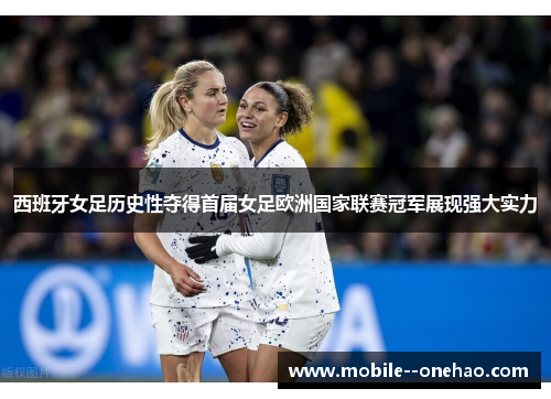 西班牙女足历史性夺得首届女足欧洲国家联赛冠军展现强大实力