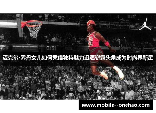 迈克尔·乔丹女儿如何凭借独特魅力迅速崭露头角成为时尚界新星