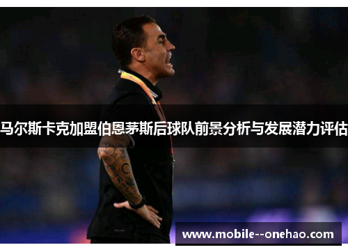 马尔斯卡克加盟伯恩茅斯后球队前景分析与发展潜力评估