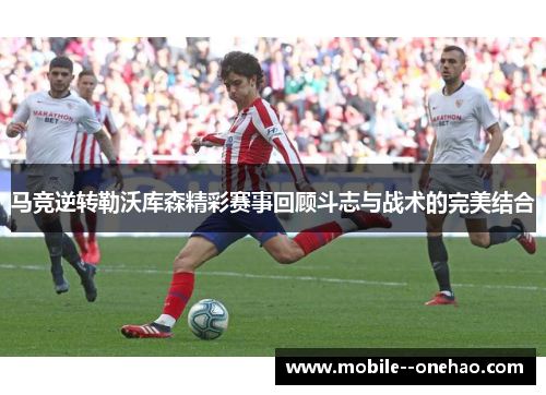 马竞逆转勒沃库森精彩赛事回顾斗志与战术的完美结合 马竞逆转勒沃库森精彩赛事回顾斗志与战术的完美结合