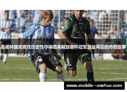 麦德林国民竞技历史性夺得南美解放者杯冠军激战背后的传奇故事 麦德林国民竞技历史性夺得南美解放者杯冠军激战背后的传奇故事