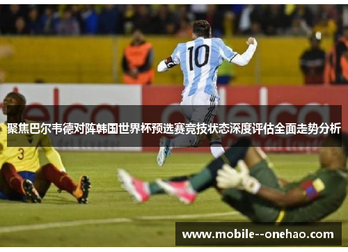 聚焦巴尔韦德对阵韩国世界杯预选赛竞技状态深度评估全面走势分析