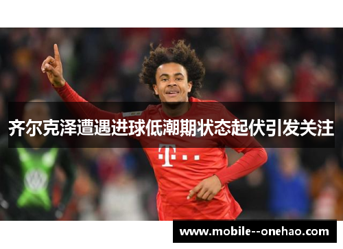 齐尔克泽遭遇进球低潮期状态起伏引发关注